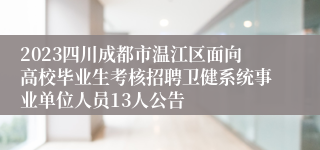 2023四川成都市温江区面向高校毕业生考核招聘卫健系统事业单位人员13人公告