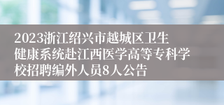 2023浙江绍兴市越城区卫生健康系统赴江西医学高等专科学校招聘编外人员8人公告