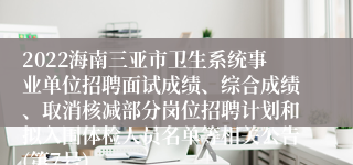 2022海南三亚市卫生系统事业单位招聘面试成绩、综合成绩、取消核减部分岗位招聘计划和拟入围体检人员名单等相关公告(第7号)