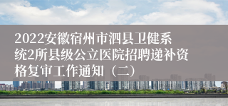 2022安徽宿州市泗县卫健系统2所县级公立医院招聘递补资格复审工作通知（二）