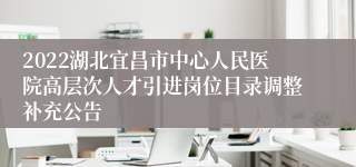 2022湖北宜昌市中心人民医院高层次人才引进岗位目录调整补充公告