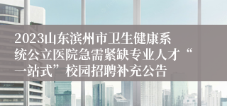 2023山东滨州市卫生健康系统公立医院急需紧缺专业人才“一站式”校园招聘补充公告