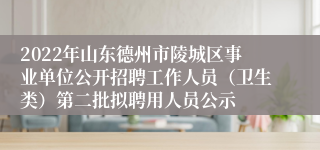 2022年山东德州市陵城区事业单位公开招聘工作人员（卫生类）第二批拟聘用人员公示