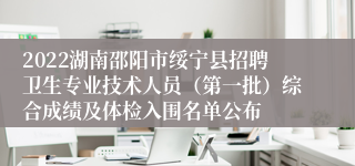 2022湖南邵阳市绥宁县招聘卫生专业技术人员（第一批）综合成绩及体检入围名单公布