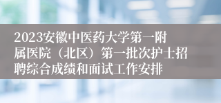 2023安徽中医药大学第一附属医院（北区）第一批次护士招聘综合成绩和面试工作安排