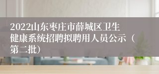 2022山东枣庄市薛城区卫生健康系统招聘拟聘用人员公示（第二批）