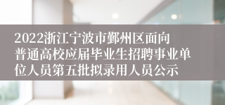 2022浙江宁波市鄞州区面向普通高校应届毕业生招聘事业单位人员第五批拟录用人员公示