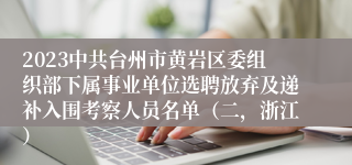 2023中共台州市黄岩区委组织部下属事业单位选聘放弃及递补入围考察人员名单（二，浙江）