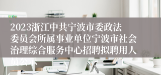 2023浙江中共宁波市委政法委员会所属事业单位宁波市社会治理综合服务中心招聘拟聘用人员公示