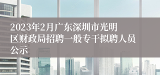 2023年2月广东深圳市光明区财政局招聘一般专干拟聘人员公示