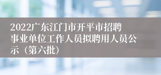 2022广东江门市开平市招聘事业单位工作人员拟聘用人员公示（第六批）