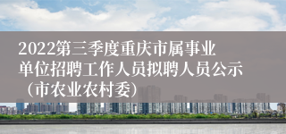 2022第三季度重庆市属事业单位招聘工作人员拟聘人员公示（市农业农村委）