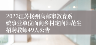 2023江苏扬州高邮市教育系统事业单位面向乡村定向师范生招聘教师49人公告