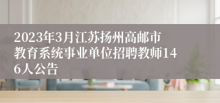 2023年3月江苏扬州高邮市教育系统事业单位招聘教师146人公告