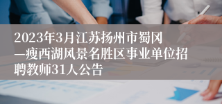 2023年3月江苏扬州市蜀冈—瘦西湖风景名胜区事业单位招聘教师31人公告