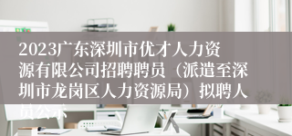 2023广东深圳市优才人力资源有限公司招聘聘员（派遣至深圳市龙岗区人力资源局）拟聘人员公示