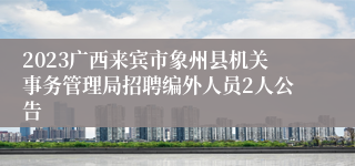 2023广西来宾市象州县机关事务管理局招聘编外人员2人公告