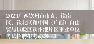 2023广西钦州市市直、钦南区、钦北区和中国（广西）自由贸易试验区钦州港片区事业单位考试招聘报考动态（3