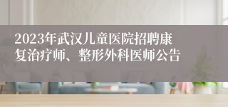 2023年武汉儿童医院招聘康复治疗师、整形外科医师公告