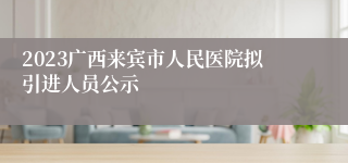 2023广西来宾市人民医院拟引进人员公示