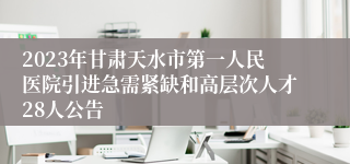 2023年甘肃天水市第一人民医院引进急需紧缺和高层次人才28人公告