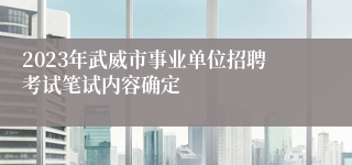 2023年武威市事业单位招聘考试笔试内容确定