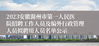 2023安徽滁州市第一人民医院招聘工作人员及编外行政管理人员拟聘用人员名单公示