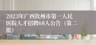 2023年广西钦州市第一人民医院人才招聘68人公告（第二批）