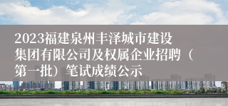 2023福建泉州丰泽城市建设集团有限公司及权属企业招聘（第一批）笔试成绩公示