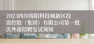 2023四川绵阳科技城新区投资控股（集团）有限公司第一批次外部招聘复试须知