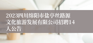 2023四川绵阳市盐亭丝路源文化旅游发展有限公司招聘14人公告