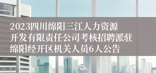 2023四川绵阳三江人力资源开发有限责任公司考核招聘派驻绵阳经开区机关人员6人公告