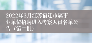 2022年3月江苏宿迁市属事业单位招聘进入考察人员名单公告（第二批）