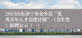 2023山东济宁市金乡县“优秀青年人才引进计划”（卫生类）拟聘公示（一）