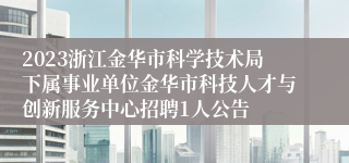 2023浙江金华市科学技术局下属事业单位金华市科技人才与创新服务中心招聘1人公告