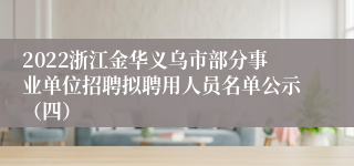 2022浙江金华义乌市部分事业单位招聘拟聘用人员名单公示（四）