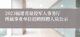 2023福建省退役军人事务厅所属事业单位招聘拟聘人员公示