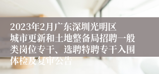 2023年2月广东深圳光明区城市更新和土地整备局招聘一般类岗位专干、选聘特聘专干入围体检及复审公告