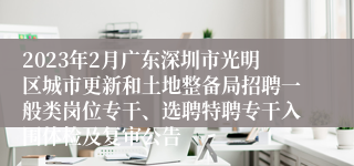 2023年2月广东深圳市光明区城市更新和土地整备局招聘一般类岗位专干、选聘特聘专干入围体检及复审公告