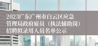 2023广东广州市白云区应急管理局政府雇员（执法辅助岗）招聘拟录用人员名单公示