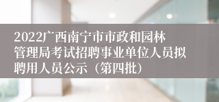 2022广西南宁市市政和园林管理局考试招聘事业单位人员拟聘用人员公示（第四批）