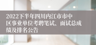 2022下半年四川内江市市中区事业单位考聘笔试、面试总成绩及排名公告