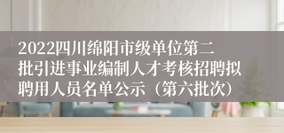 2022四川绵阳市级单位第二批引进事业编制人才考核招聘拟聘用人员名单公示（第六批次）