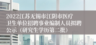 2022江苏无锡市江阴市医疗卫生单位招聘事业编制人员拟聘公示（研究生学历第二批）