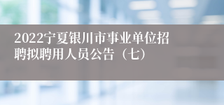 2022宁夏银川市事业单位招聘拟聘用人员公告（七）