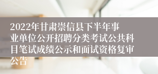 2022年甘肃崇信县下半年事业单位公开招聘分类考试公共科目笔试成绩公示和面试资格复审公告