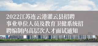 2022江苏连云港灌云县招聘事业单位人员及教育卫健系统招聘编制内高层次人才面试通知