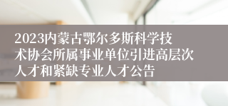 2023内蒙古鄂尔多斯科学技术协会所属事业单位引进高层次人才和紧缺专业人才公告