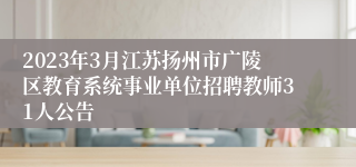 2023年3月江苏扬州市广陵区教育系统事业单位招聘教师31人公告