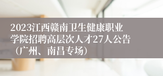 2023江西赣南卫生健康职业学院招聘高层次人才27人公告（广州、南昌专场）